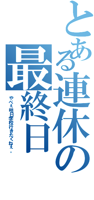 とある連休の最終日（やべぇ明日学校行きたくねぇ。）