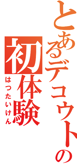 とあるデコウトの初体験（はつたいけん）