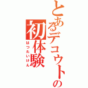 とあるデコウトの初体験（はつたいけん）