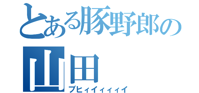 とある豚野郎の山田（ブヒィイィィィイ）