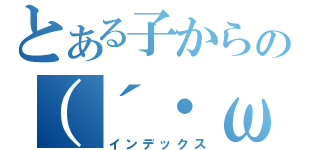 とある子からの（´・ω・｀）（インデックス）