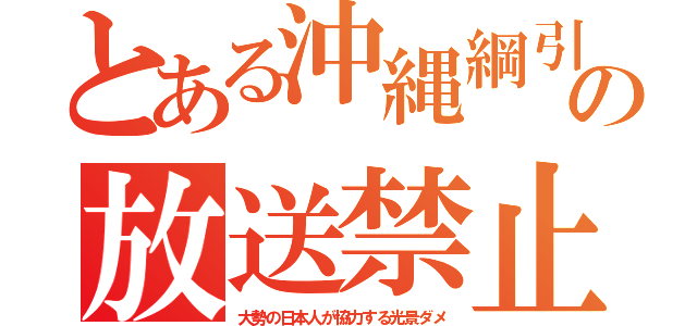 とある沖縄綱引の放送禁止（大勢の日本人が協力する光景ダメ）