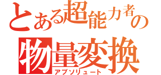 とある超能力者の物量変換（アブソリュート）