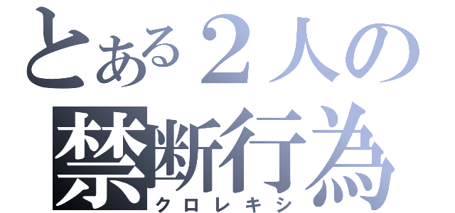 とある２人の禁断行為（クロレキシ）