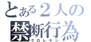 とある２人の禁断行為（クロレキシ）