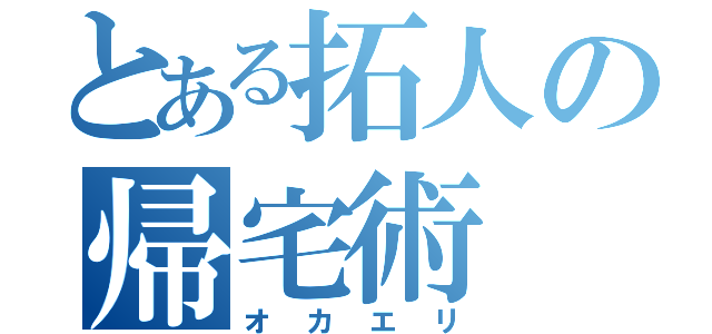 とある拓人の帰宅術（オカエリ）