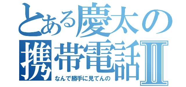 とある慶太の携帯電話Ⅱ（なんで勝手に見てんの）