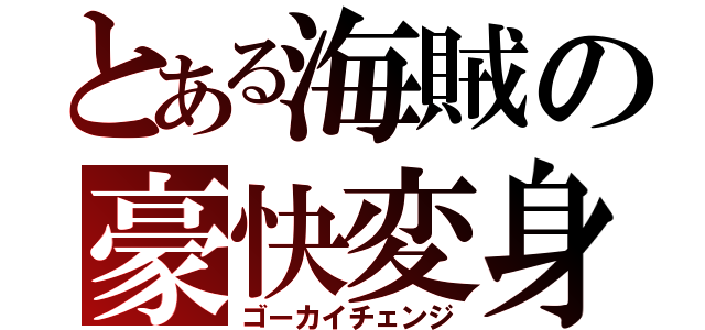 とある海賊の豪快変身（ゴーカイチェンジ）