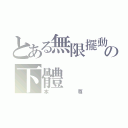 とある無限擺動の下體（本尊）