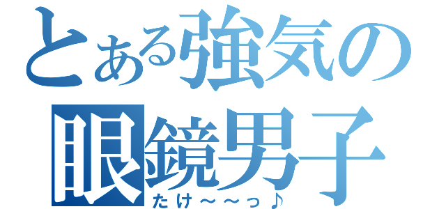 とある強気の眼鏡男子（たけ～～っ♪）