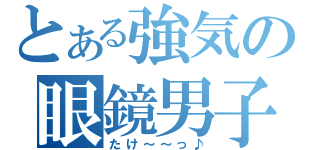 とある強気の眼鏡男子（たけ～～っ♪）