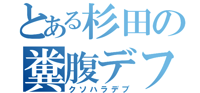 とある杉田の糞腹デフ（クソハラデブ）