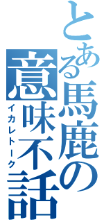 とある馬鹿の意味不話（イカレトーク）