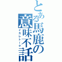 とある馬鹿の意味不話（イカレトーク）