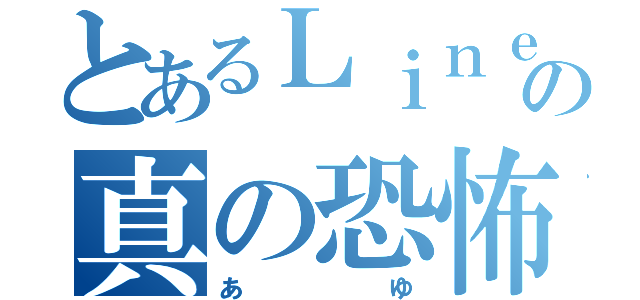 とあるＬｉｎｅの真の恐怖（あ ゆ）