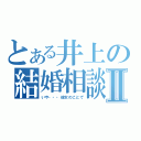 とある井上の結婚相談Ⅱ（いや・・・彼女のことで）