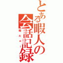 とある暇人の会話記録（暇だぁー）