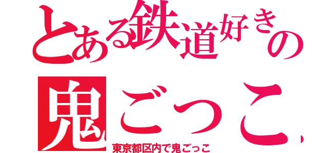 とある鉄道好きの鬼ごっこ（東京都区内で鬼ごっこ）