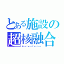 とある施設の超核融合（ＮｕｃｌｅａｒＦｕｓｉｏｎ）