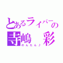 とあるライバーの寺嶋 彩（のんたん♪）