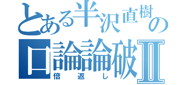 とある半沢直樹の口論論破Ⅱ（倍返し）