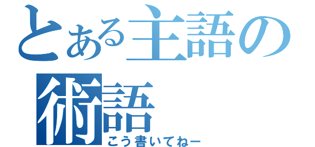 とある主語の術語（こう書いてねー）