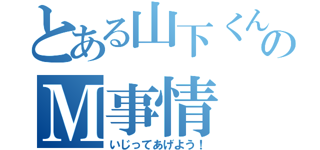 とある山下くんのＭ事情（いじってあげよう！）