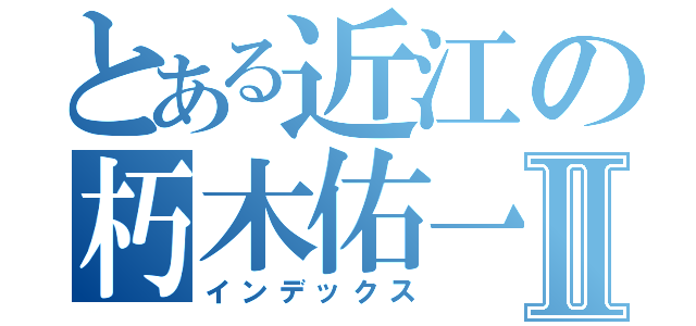 とある近江の朽木佑一Ⅱ（インデックス）