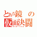 とある鏡の仮面決闘（ライダーバトル）