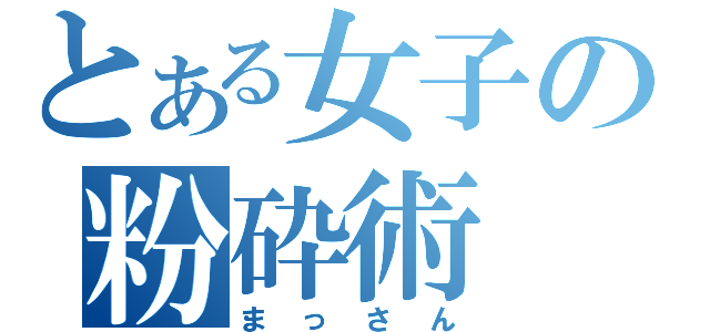 とある女子の粉砕術（まっさん）