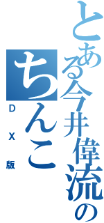 とある今井偉流のちんこ（ＤＸ版）