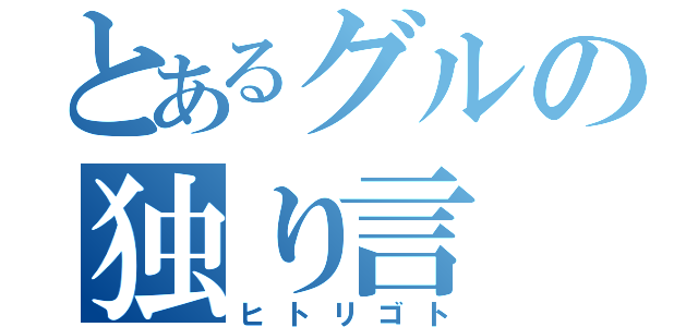 とあるグルの独り言（ヒトリゴト）