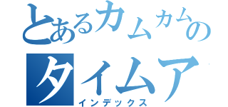 とあるカムカムのタイムアッパー（インデックス）