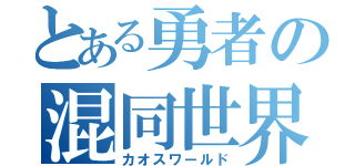 とある勇者の混同世界（カオスワールド）