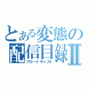 とある変態の配信目録Ⅱ（ブロードキャスト）