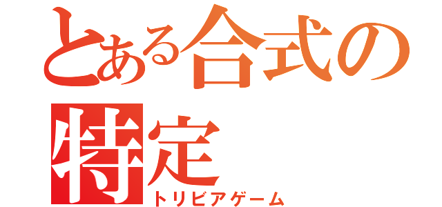 とある合式の特定（トリビアゲーム）