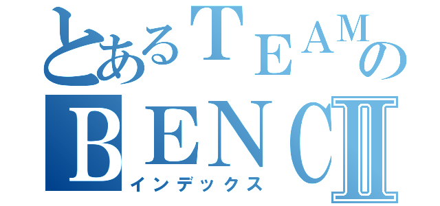 とあるＴＥＡＭのＢＥＮＣＨＭＡＲＫＥＲⅡ（インデックス）