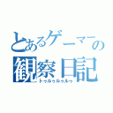 とあるゲーマーの観察日記（トゥルゥルゥルゥ）