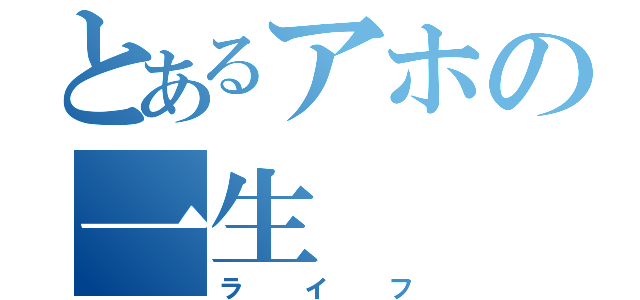 とあるアホの一生（ライフ）