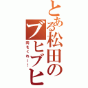 とある松田のブヒブヒ（肉をくれー！）