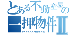 とある不動産屋の一押物件Ⅱ（今月のおススメ物件８月編）