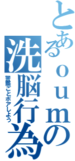 とあるｏｕｍの洗脳行為（警察ごとポアしよう）