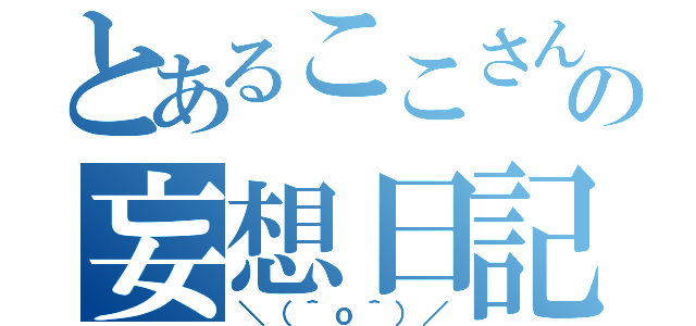 とあるここさんの妄想日記（＼（＾ｏ＾）／）