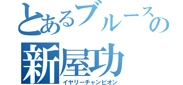 とあるブルースウィルスの新屋功（イヤリーチャンピオン）