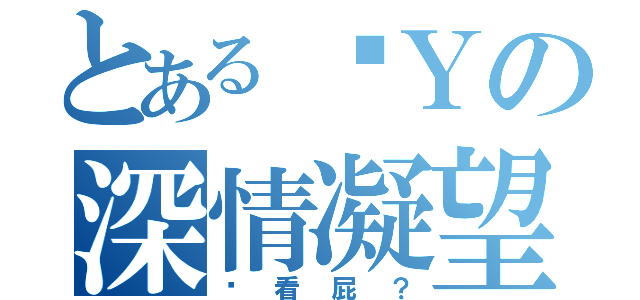 とある瑋Ｙの深情凝望（你看屁？）