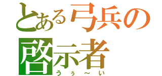 とある弓兵の啓示者（うぅ～い）