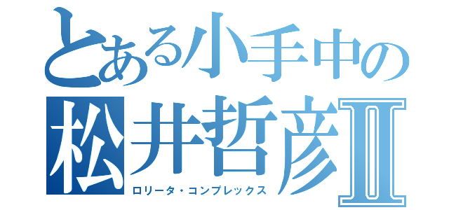 とある小手中の松井哲彦Ⅱ（ロリータ・コンプレックス）