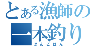 とある漁師の一本釣り（ばんごはん）