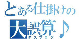 とある仕掛けの大誤算♪（デスフラグ）