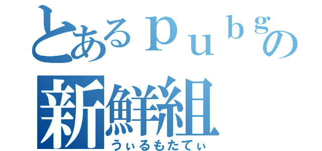 とあるｐｕｂｇ ｍｏｂｉｌの新鮮組（うぃるもたてぃ）